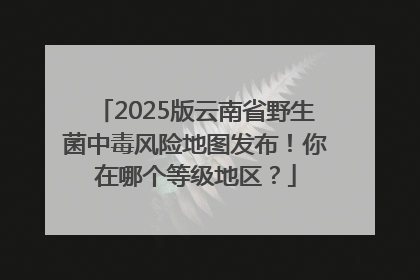 2025版云南省野生菌中毒风险地图发布！你在哪个等级地区？