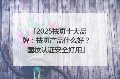 2025祛斑十大品牌：祛斑产品什么好？国妆认证安全好用