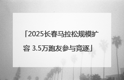 2025长春马拉松规模扩容 3.5万跑友参与竞逐