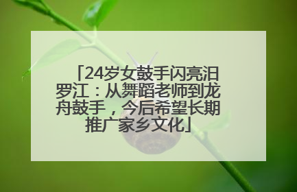 24岁女鼓手闪亮汨罗江：从舞蹈老师到龙舟鼓手，今后希望长期推广家乡文化