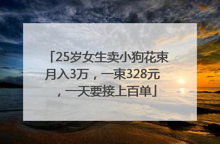 25岁女生卖小狗花束月入3万，一束328元，一天要接上百单