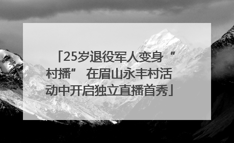 25岁退役军人变身“村播” 在眉山永丰村活动中开启独立直播首秀