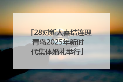 28对新人喜结连理 青岛2025年新时代集体婚礼举行