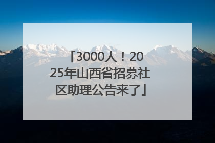 3000人！2025年山西省招募社区助理公告来了