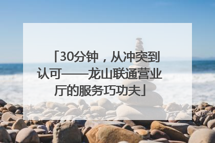 30分钟，从冲突到认可——龙山联通营业厅的服务巧功夫