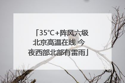 35℃+阵风六级 北京高温在线 今夜西部北部有雷雨