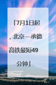 7月1日起，北京—承德高铁最短49分钟