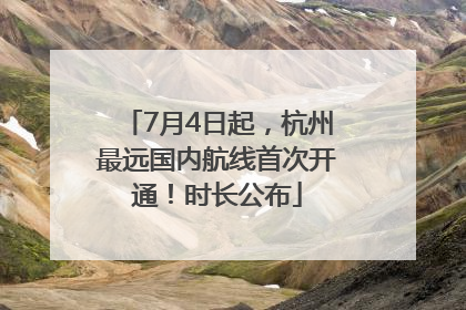 7月4日起，杭州最远国内航线首次开通！时长公布