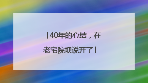 40年的心结，在老宅院坝说开了