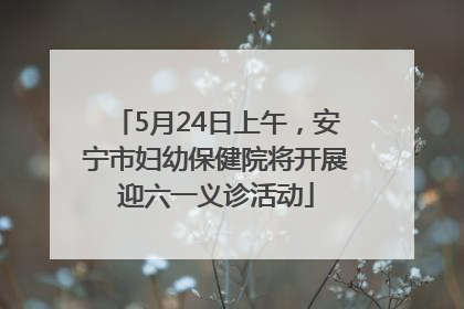 5月24日上午，安宁市妇幼保健院将开展迎六一义诊活动