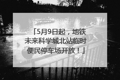 5月9日起，地铁未来科学城北站临时便民停车场开放！