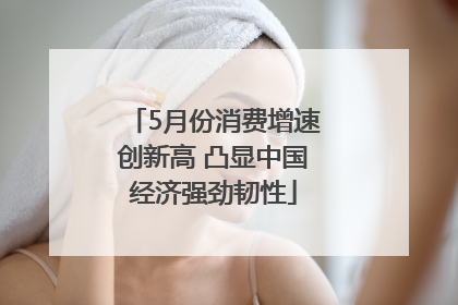 5月份消费增速创新高 凸显中国经济强劲韧性
