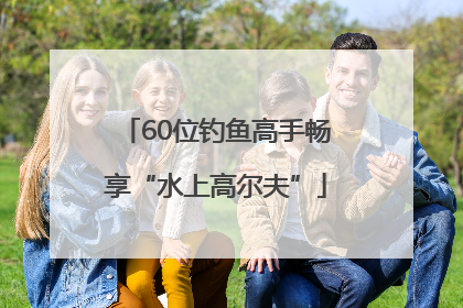 60位钓鱼高手畅享“水上高尔夫”