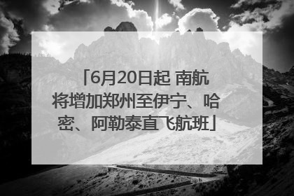6月20日起 南航将增加郑州至伊宁、哈密、阿勒泰直飞航班