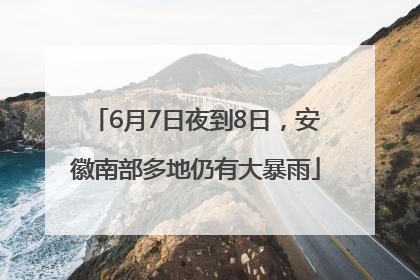 6月7日夜到8日，安徽南部多地仍有大暴雨