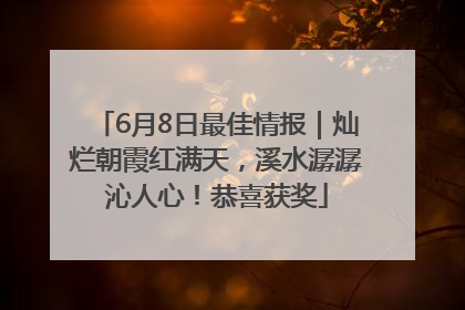 6月8日最佳情报｜灿烂朝霞红满天，溪水潺潺沁人心！恭喜获奖