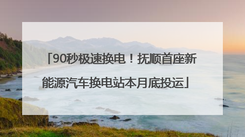 90秒极速换电！抚顺首座新能源汽车换电站本月底投运
