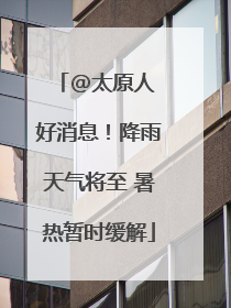 @太原人 好消息！降雨天气将至 暑热暂时缓解