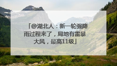 @湖北人：新一轮强降雨过程来了，局地有雷暴大风，最高11级