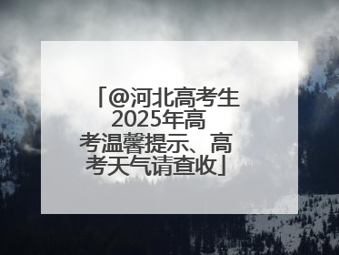 @河北高考生 2025年高考温馨提示、高考天气请查收