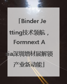 Binder Jetting技术领航，Formnext Asia深圳增材展解锁产业新动能