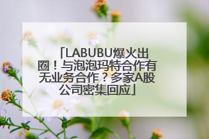 LABUBU爆火出圈！与泡泡玛特合作有无业务合作？多家A股公司密集回应