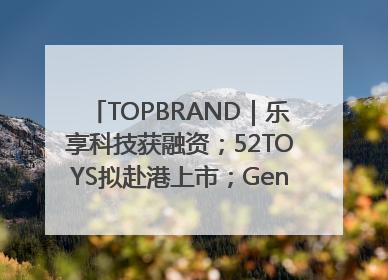 TOPBRAND｜乐享科技获融资；52TOYS拟赴港上市；Gentle Monster合作谷歌；Valentino传播官离职