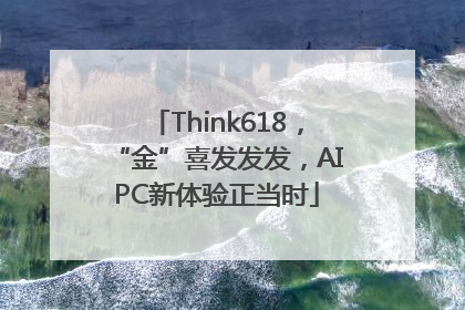 Think618，“金”喜发发发，AIPC新体验正当时