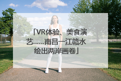VR体验、美食演艺……南昌一江赣水绘出两岸画卷